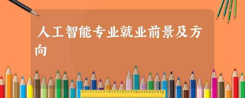 人工智能专业就业前景及方向 人工智能专业就业前景及方向