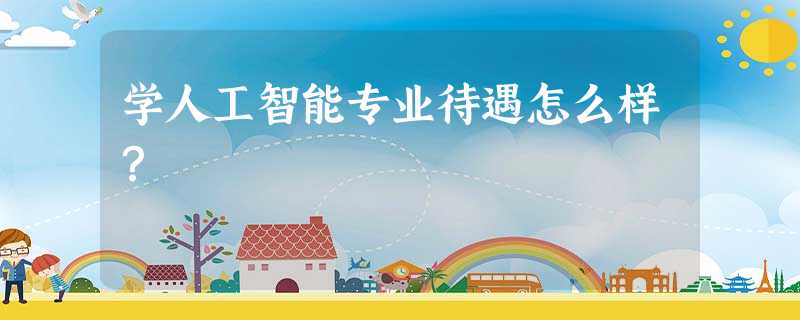 学人工智能专业待遇怎么样? 学人工智能专业待遇怎么样?
