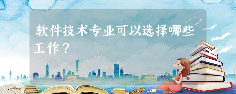 软件技术专业可以选择哪些工作? 软件技术专业可以选择哪些工作?