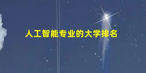 人工智能专业的大学排名 人工智能专业的大学排名