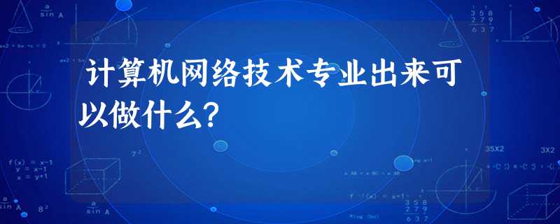 计算机网络技术专业出来可以做什么? 计算机网络技术专业出来可以做什么?
