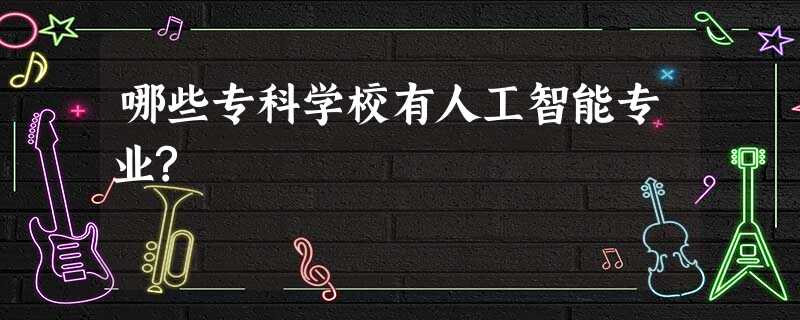 哪些专科学校有人工智能专业? 哪些专科学校有人工智能专业?