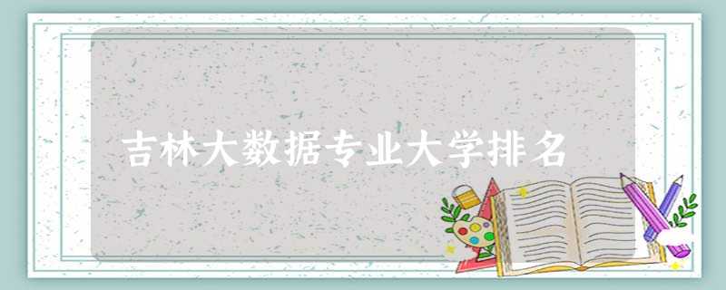 吉林大数据专业大学排名 吉林大数据专业大学排名