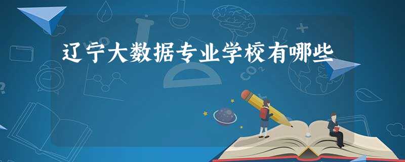 辽宁大数据专业学校有哪些 辽宁大数据专业学校有哪些