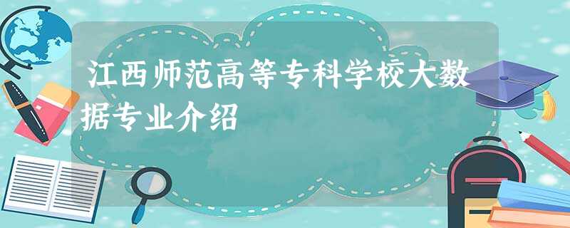 江西师范高等专科学校大数据专业介绍 江西师范高等专科学校大数据专业介绍