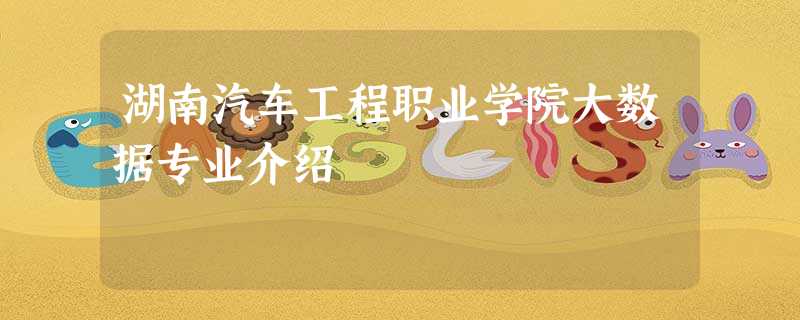 湖南汽车工程职业学院大数据专业介绍 湖南汽车工程职业学院大数据专业介绍