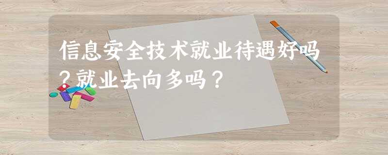 信息安全技术就业待遇好吗?就业去向多吗? 信息安全技术就业待遇好吗?就业去向多吗?