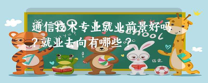 通信技术专业就业前景好吗?就业去向有哪些? 通信技术专业就业前景好吗?就业去向有哪些?