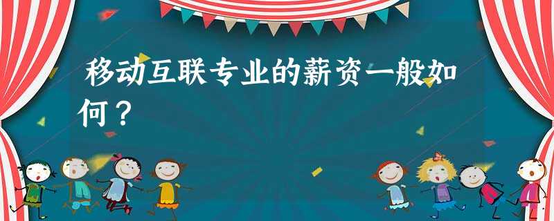移动互联专业的薪资一般如何? 移动互联专业的薪资一般如何?