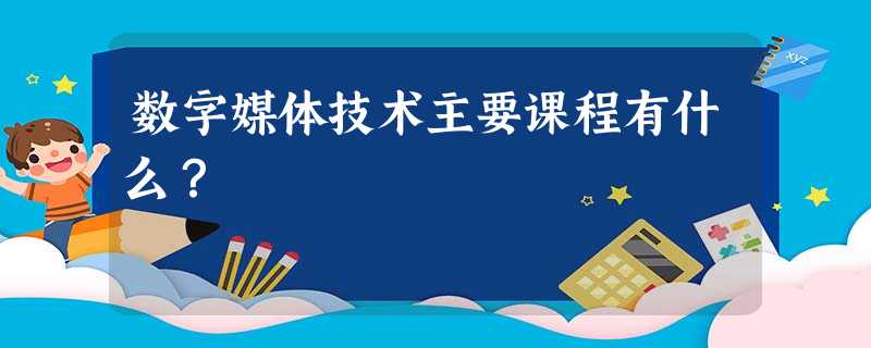数字媒体技术主要课程有什么? 数字媒体技术主要课程有什么?