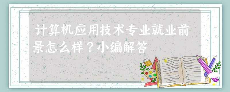 计算机应用技术专业就业前景怎么样?小编解答 计算机应用技术专业就业前景怎么样?小编解答