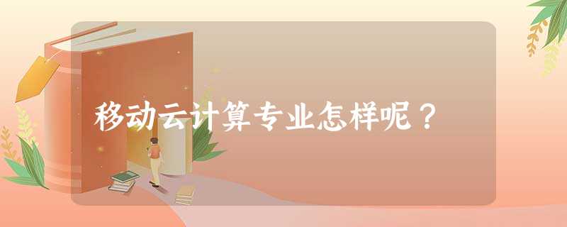 移动云计算专业怎样呢? 移动云计算专业怎样呢?