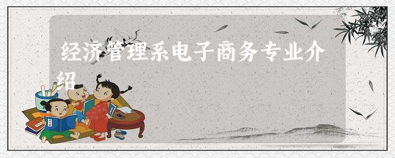 经济管理系电子商务专业介绍 经济管理系电子商务专业介绍