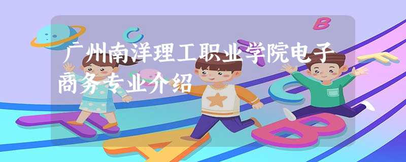 广州南洋理工职业学院电子商务专业介绍 广州南洋理工职业学院电子商务专业介绍