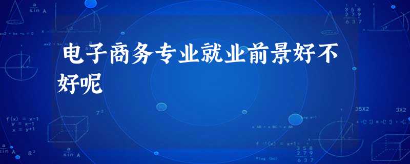 电子商务专业就业前景好不好呢 电子商务专业就业前景好不好呢