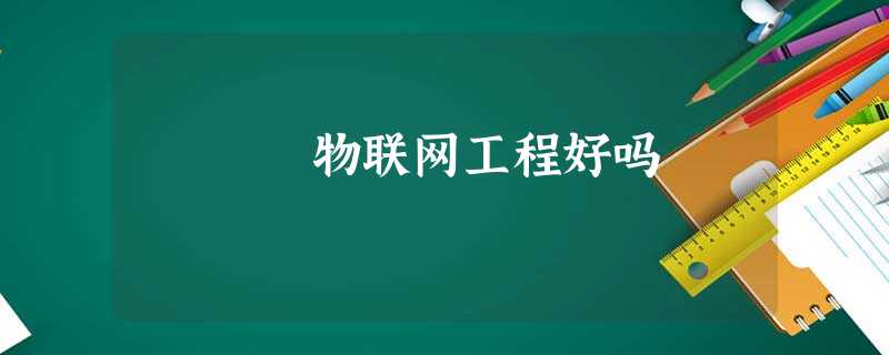 物联网工程好吗 物联网工程好吗