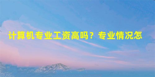 计算机专业工资高吗?专业情况怎么样? 计算机专业工资高吗?专业情况怎么样?