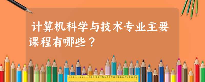 计算机科学与技术专业主要课程有哪些? 计算机科学与技术专业主要课程有哪些?