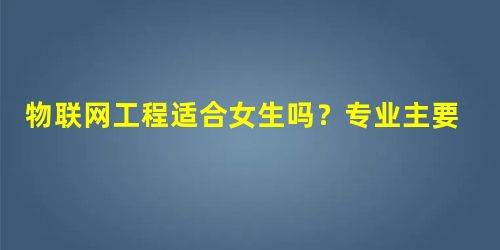 物联网工程适合女生吗?专业主要学习什么? 物联网工程适合女生吗?专业主要学习什么?