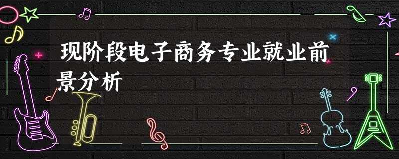 现阶段电子商务专业就业前景分析 现阶段电子商务专业就业前景分析