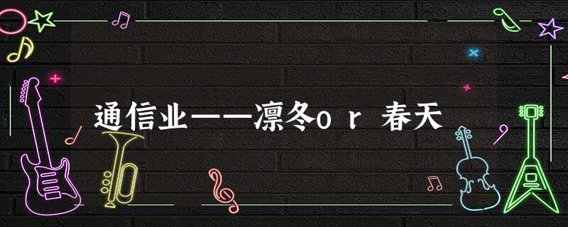 通信业——凛冬or春天 通信业——凛冬or春天