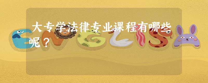 大专学法律专业课程有哪些呢? 大专学法律专业课程有哪些呢?