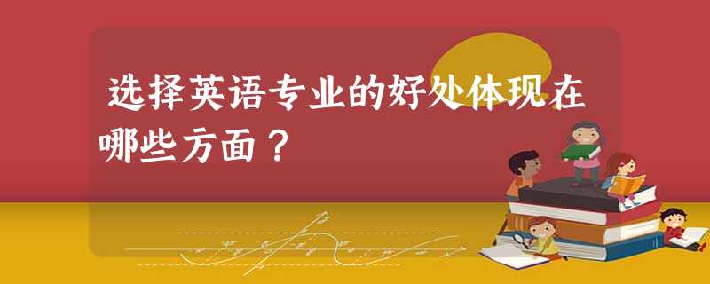 选择英语专业的好处体现在哪些方面? 选择英语专业的好处体现在哪些方面?