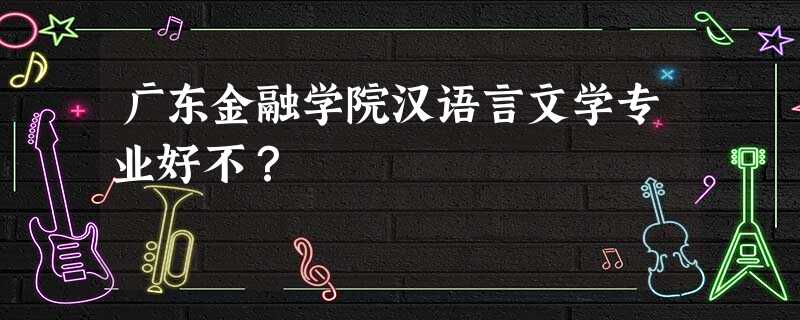 广东金融学院汉语言文学专业好不? 广东金融学院汉语言文学专业好不?