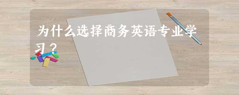为什么选择商务英语专业学习? 为什么选择商务英语专业学习?