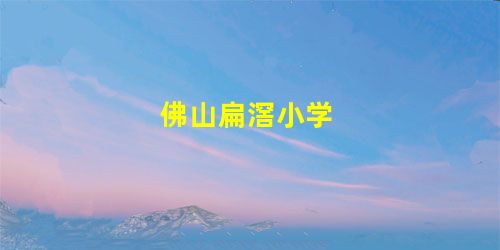 佛山扁滘小学 佛山扁滘小学