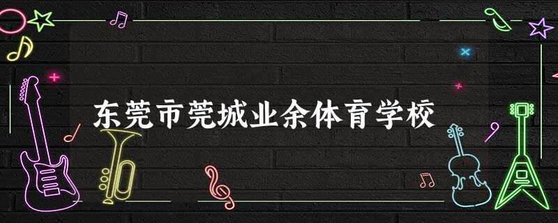 东莞市莞城业余体育学校 东莞市莞城业余体育学校