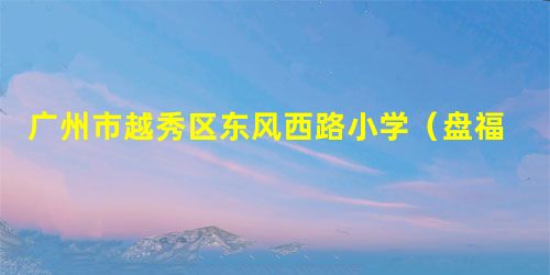 广州市越秀区东风西路小学(盘福校区) 广州市越秀区东风西路小学(盘福校区)