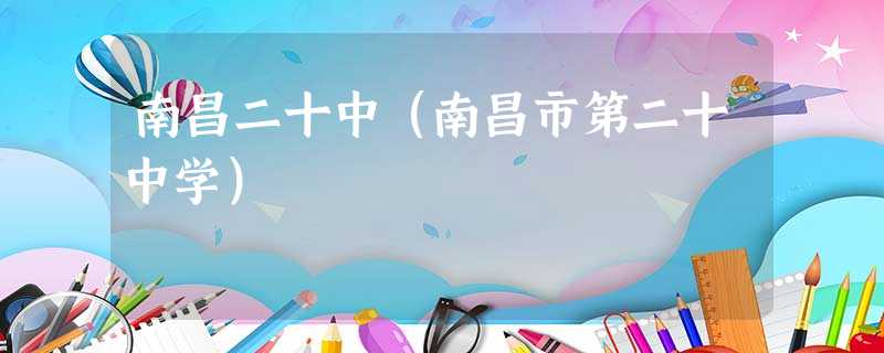 南昌二十中(南昌市第二十中学) 南昌二十中(南昌市第二十中学)