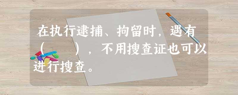 在执行逮捕、拘留时,遇有( ),不用搜查证也可以进行搜查。 在执行逮捕、拘留时,遇有( ),不用搜查证也可以进行搜查。