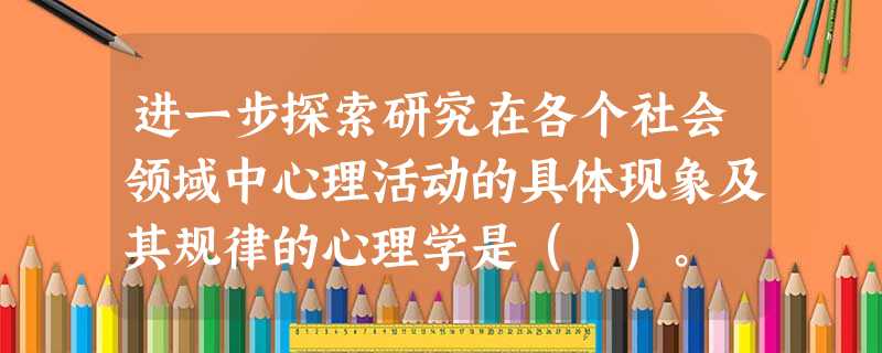 进一步探索研究在各个社会领域中心理活动的具体现象及其规律的心理学是( )。 进一步探索研究在各个社会领域中心理活动的具体现象及其规律的心理学是( )。