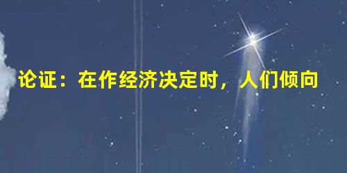论证:在作经济决定时,人们倾向于少考虑或不考虑环境因素,例如作空气与水的清洁 论证:在作经济决定时,人们倾向于少考虑或不考虑环境因素,例如作空气与水的清洁
