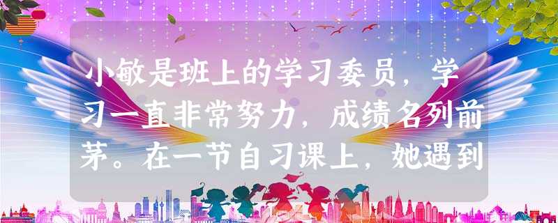 小敏是班上的学习委员,学习一直非常努力,成绩名列前茅。在一节自习课上,她遇到 小敏是班上的学习委员,学习一直非常努力,成绩名列前茅。在一节自习课上,她遇到