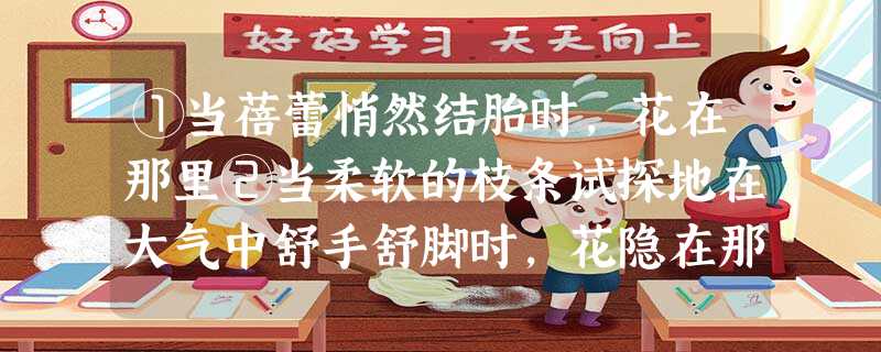 ①当蓓蕾悄然结胎时,花在那里②当柔软的枝条试探地在大气中舒手舒脚时,花隐在那 ①当蓓蕾悄然结胎时,花在那里②当柔软的枝条试探地在大气中舒手舒脚时,花隐在那