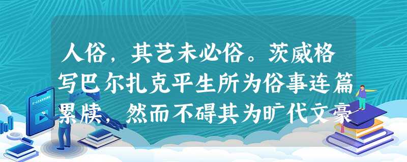 人俗,其艺未必俗。茨威格写巴尔扎克平生所为俗事连篇累牍,然而不碍其为旷代文豪 人俗,其艺未必俗。茨威格写巴尔扎克平生所为俗事连篇累牍,然而不碍其为旷代文豪