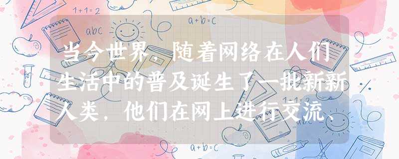 当今世界,随着网络在人们生活中的普及诞生了一批新新人类,他们在网上进行交流、 当今世界,随着网络在人们生活中的普及诞生了一批新新人类,他们在网上进行交流、