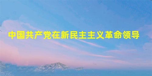中国共产党在新民主主义革命领导权问题上有着深刻认识,党认为实现对革命的领导权 中国共产党在新民主主义革命领导权问题上有着深刻认识,党认为实现对革命的领导权
