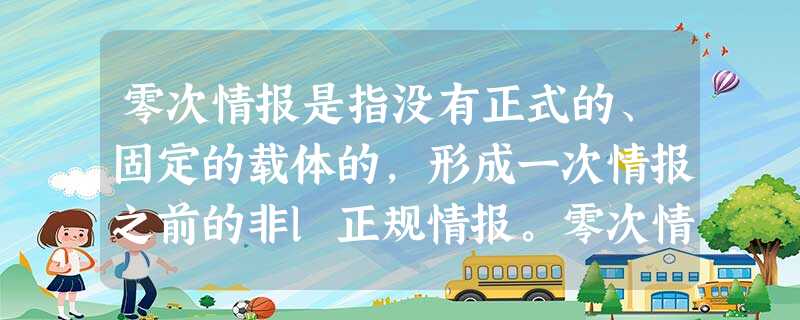 零次情报是指没有正式的、固定的载体的,形成一次情报之前的非l正规情报。零次情 零次情报是指没有正式的、固定的载体的,形成一次情报之前的非l正规情报。零次情