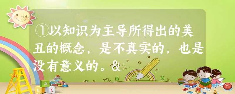 ①以知识为主导所得出的美丑的概念,是不真实的,也是没有意义的。& ①以知识为主导所得出的美丑的概念,是不真实的,也是没有意义的。&