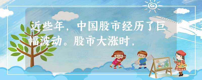 近些年,中国股市经历了巨幅波动。股市大涨时, 近些年,中国股市经历了巨幅波动。股市大涨时,