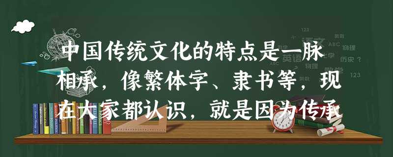 中国传统文化的特点是一脉相承,像繁体字、隶书等,现在大家都认识,就是因为传承 中国传统文化的特点是一脉相承,像繁体字、隶书等,现在大家都认识,就是因为传承