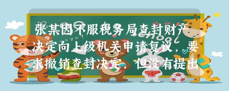 张某因不服税务局查封财产决定向上级机关申请复议,要求撤销查封决定,但没有提出 张某因不服税务局查封财产决定向上级机关申请复议,要求撤销查封决定,但没有提出