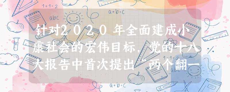 针对2020年全面建成小康社会的宏伟目标,党的十八大报告中首次提出“两个翻一 针对2020年全面建成小康社会的宏伟目标,党的十八大报告中首次提出“两个翻一