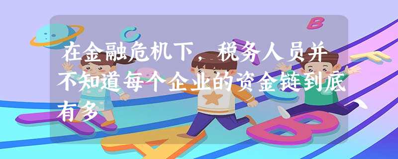 在金融危机下,税务人员并不知道每个企业的资金链到底有多 在金融危机下,税务人员并不知道每个企业的资金链到底有多