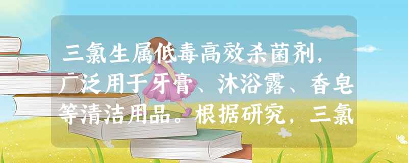 三氯生属低毒高效杀菌剂,广泛用于牙膏、沐浴露、香皂等清洁用品。根据研究,三氯 三氯生属低毒高效杀菌剂,广泛用于牙膏、沐浴露、香皂等清洁用品。根据研究,三氯