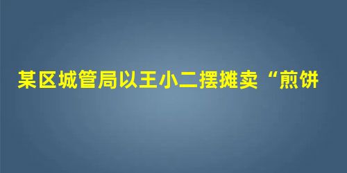 某区城管局以王小二摆摊卖“煎饼果子”影响环境为由,将其从事经营的小推车等物品 某区城管局以王小二摆摊卖“煎饼果子”影响环境为由,将其从事经营的小推车等物品
